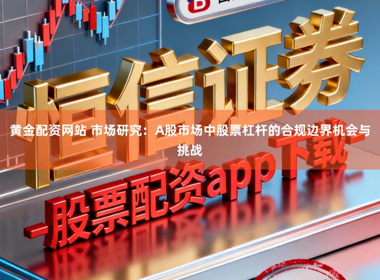 黄金配资网站 市场研究：A股市场中股票杠杆的合规边界机会与挑战