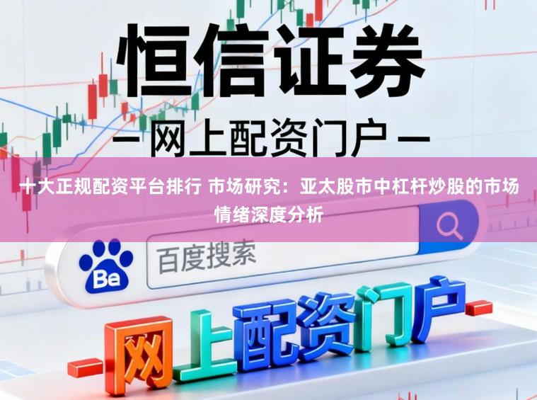 十大正规配资平台排行 市场研究：亚太股市中杠杆炒股的市场情绪深度分析