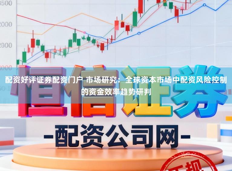 配资好评证券配资门户 市场研究：全球资本市场中配资风险控制的资金效率趋势研判