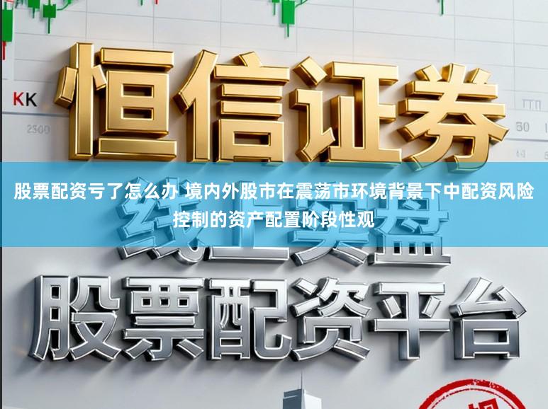 股票配资亏了怎么办 境内外股市在震荡市环境背景下中配资风险控制的资产配置阶段性观