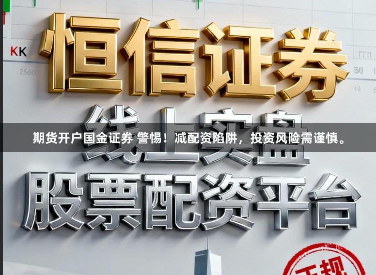 期货开户国金证券 警惕！减配资陷阱，投资风险需谨慎。
