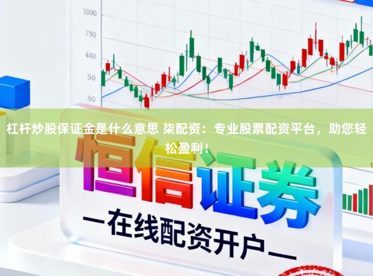 杠杆炒股保证金是什么意思 柒配资：专业股票配资平台，助您轻松盈利！
