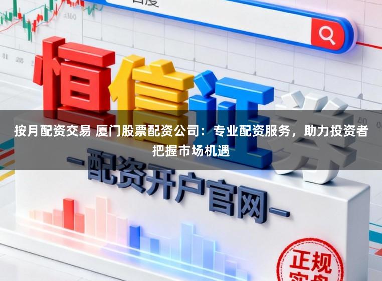 按月配资交易 厦门股票配资公司：专业配资服务，助力投资者把握市场机遇