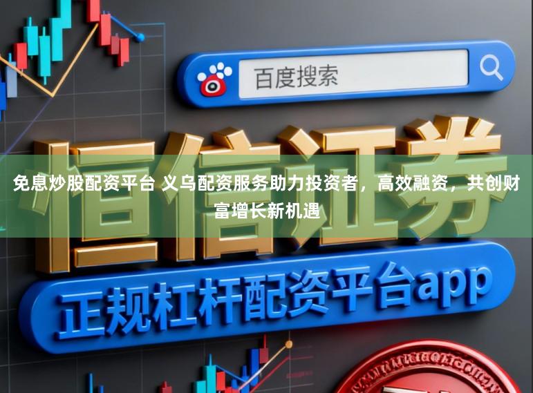 免息炒股配资平台 义乌配资服务助力投资者，高效融资，共创财富增长新机遇