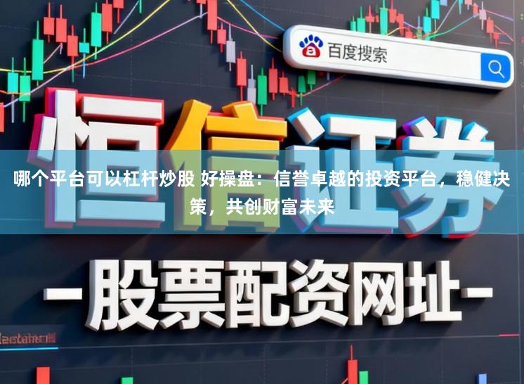 哪个平台可以杠杆炒股 好操盘:信誉卓越的投资平台,稳健决策,共创财富未来