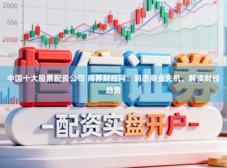 中国十大股票配资公司 商界财经网：洞悉商业先机，解读财经趋势