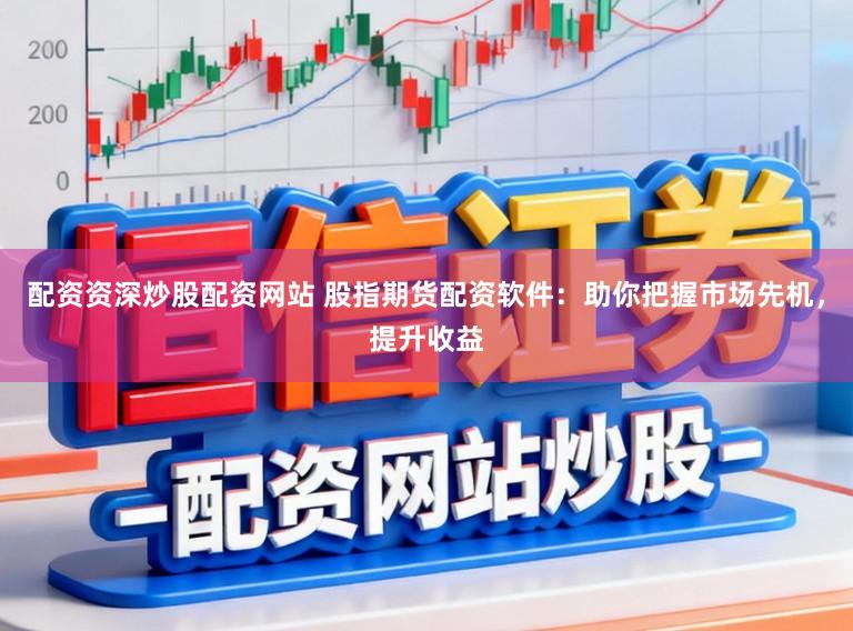 配资资深炒股配资网站 股指期货配资软件：助你把握市场先机，提升收益