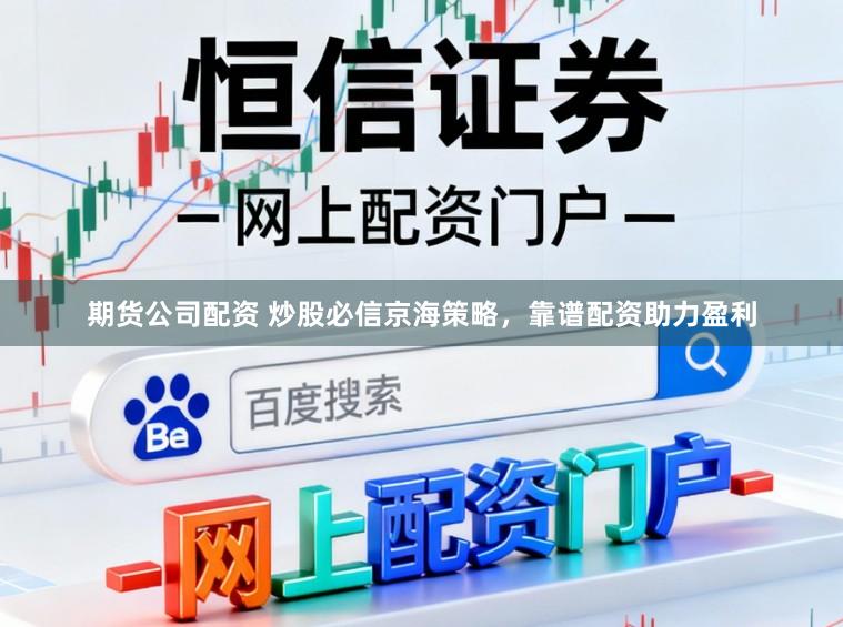 期货公司配资 炒股必信京海策略，靠谱配资助力盈利