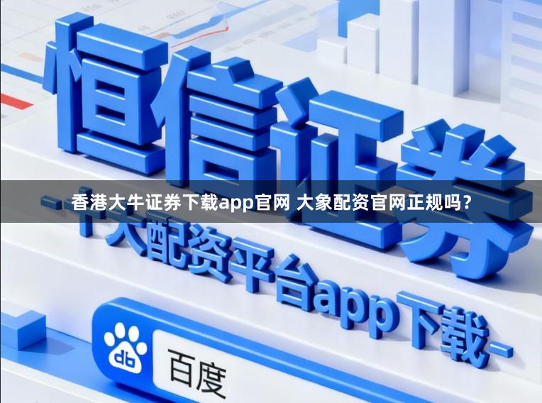 香港大牛证券下载app官网 大象配资官网正规吗？