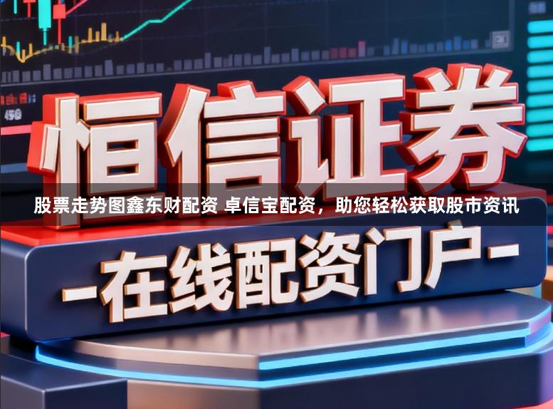 股票走势图鑫东财配资 卓信宝配资，助您轻松获取股市资讯
