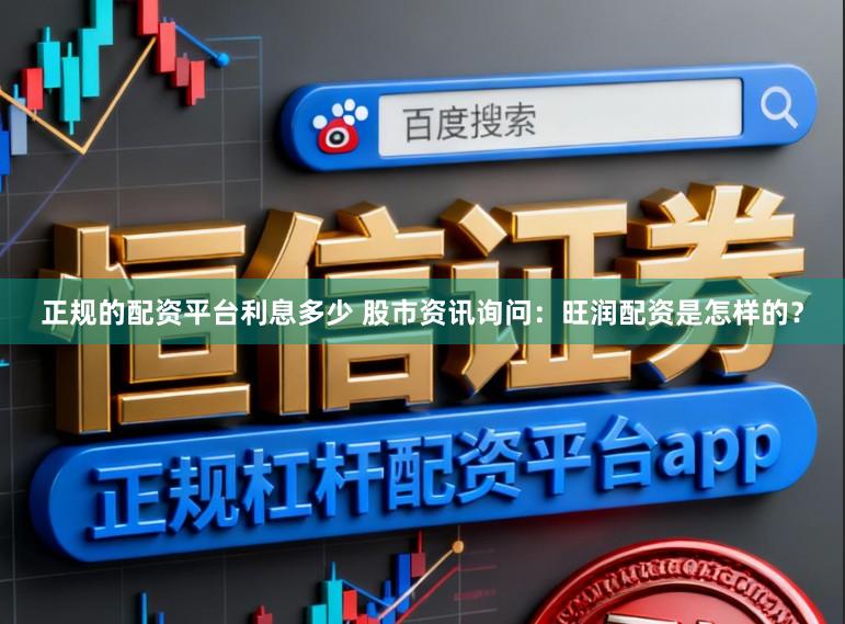 正规的配资平台利息多少 股市资讯询问：旺润配资是怎样的？