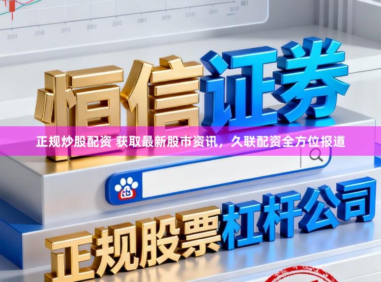 正规炒股配资 获取最新股市资讯，久联配资全方位报道