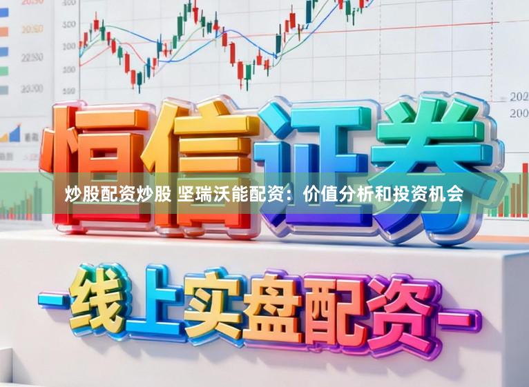 炒股配资炒股 坚瑞沃能配资：价值分析和投资机会