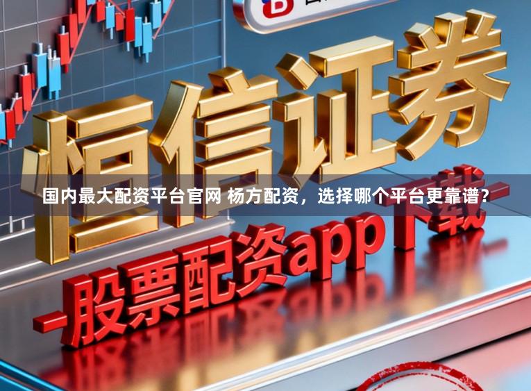 国内最大配资平台官网 杨方配资，选择哪个平台更靠谱？