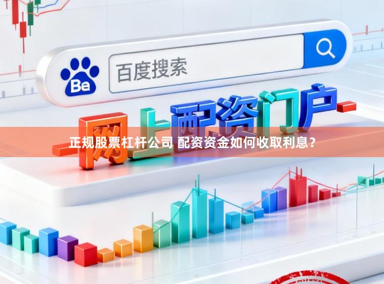 正规股票杠杆公司 配资资金如何收取利息？