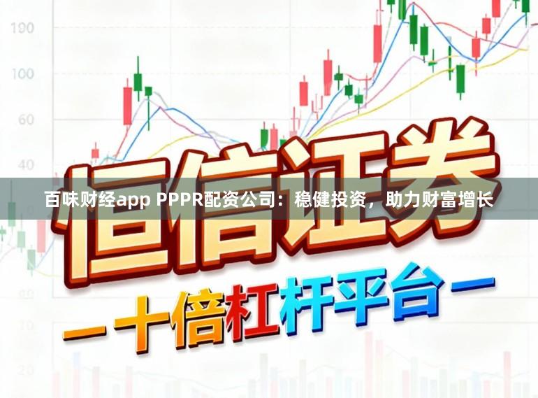 百味财经app PPPR配资公司：稳健投资，助力财富增长