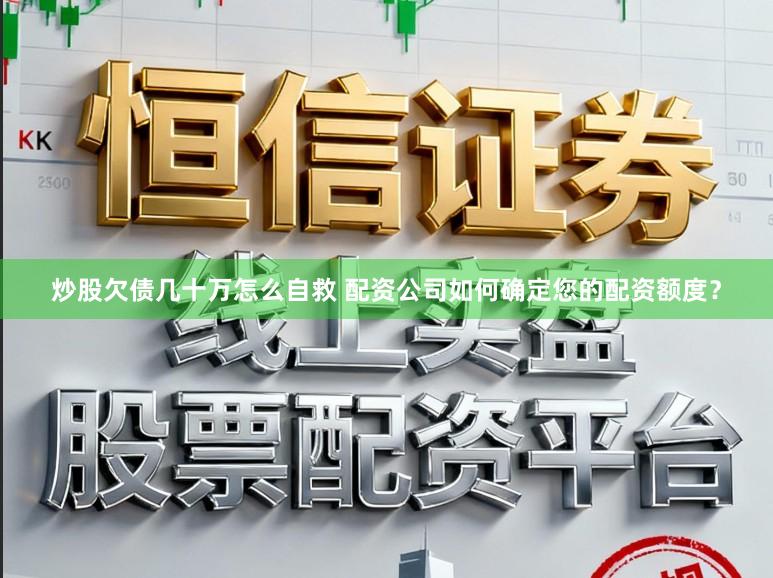 炒股欠债几十万怎么自救 配资公司如何确定您的配资额度？