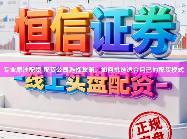 专业原油配资 配资公司选择攻略：如何挑选适合自己的配资模式