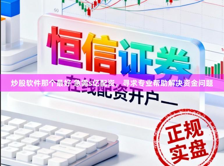 炒股软件那个最好 急需s亿配资，寻求专业帮助解决资金问题