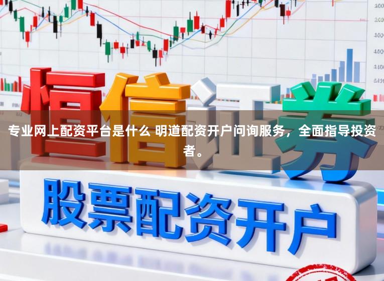 专业网上配资平台是什么 明道配资开户问询服务,全面指导投资者。