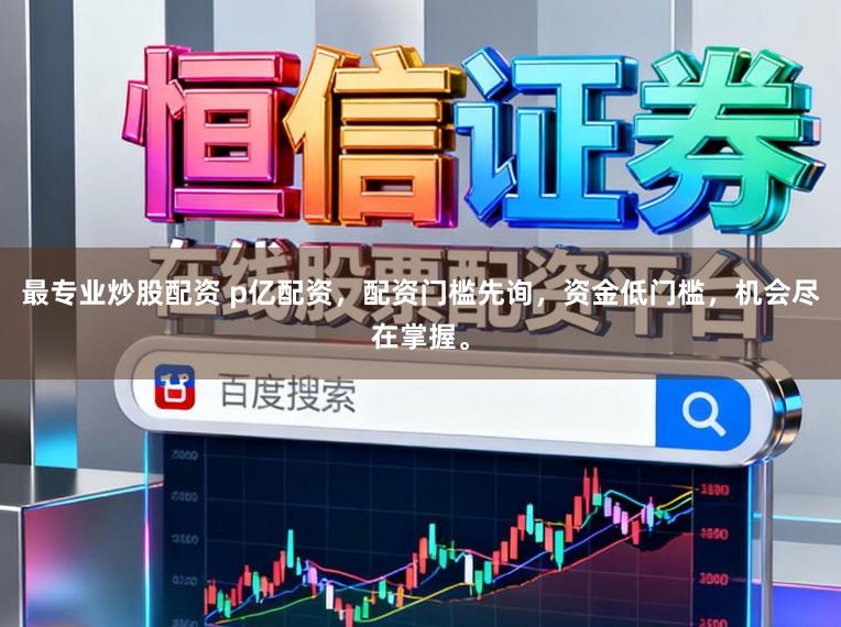 最专业炒股配资 p亿配资，配资门槛先询，资金低门槛，机会尽在掌握。