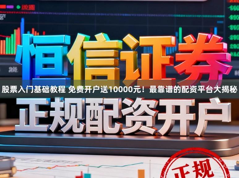 股票入门基础教程 免费开户送10000元！最靠谱的配资平台大揭秘