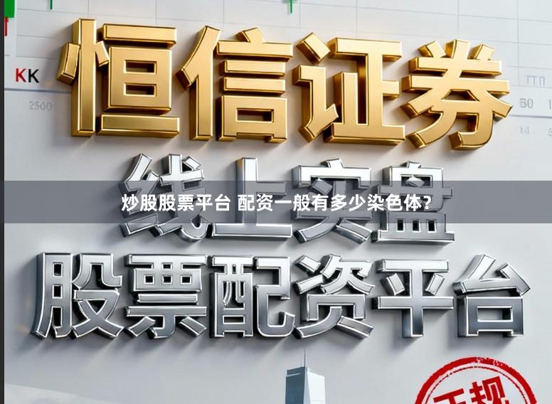 炒股股票平台 配资一般有多少染色体？