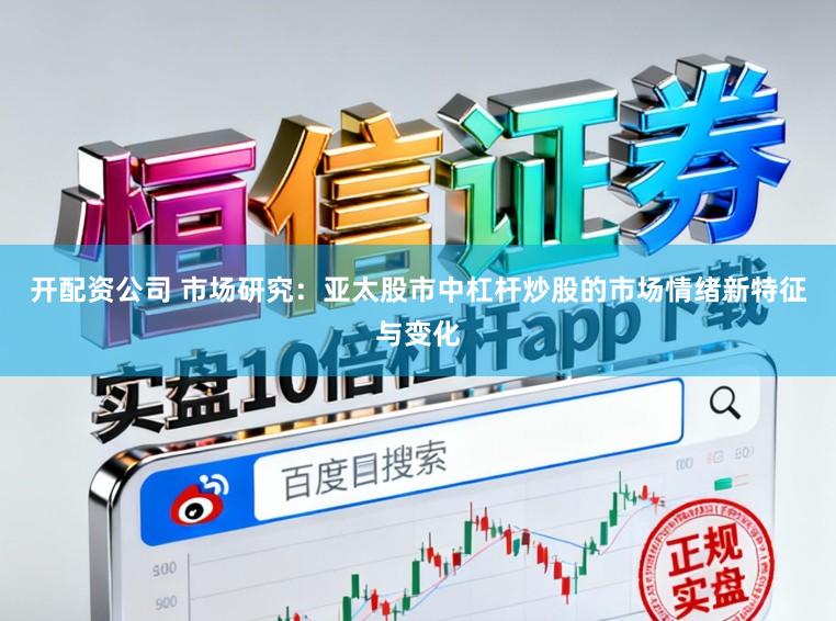 开配资公司 市场研究：亚太股市中杠杆炒股的市场情绪新特征与变化