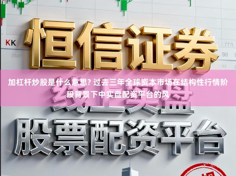 加杠杆炒股是什么意思? 过去三年全球资本市场在结构性行情阶段背景下中实盘配资平台的风
