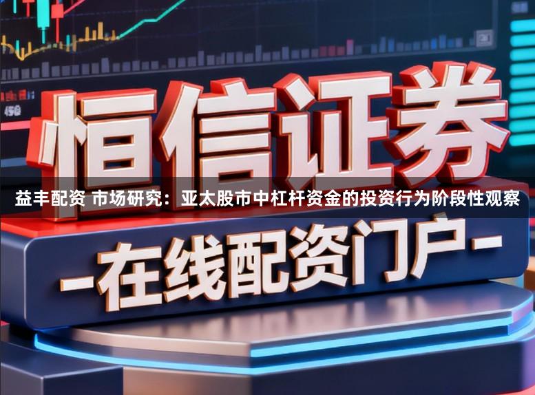 益丰配资 市场研究：亚太股市中杠杆资金的投资行为阶段性观察