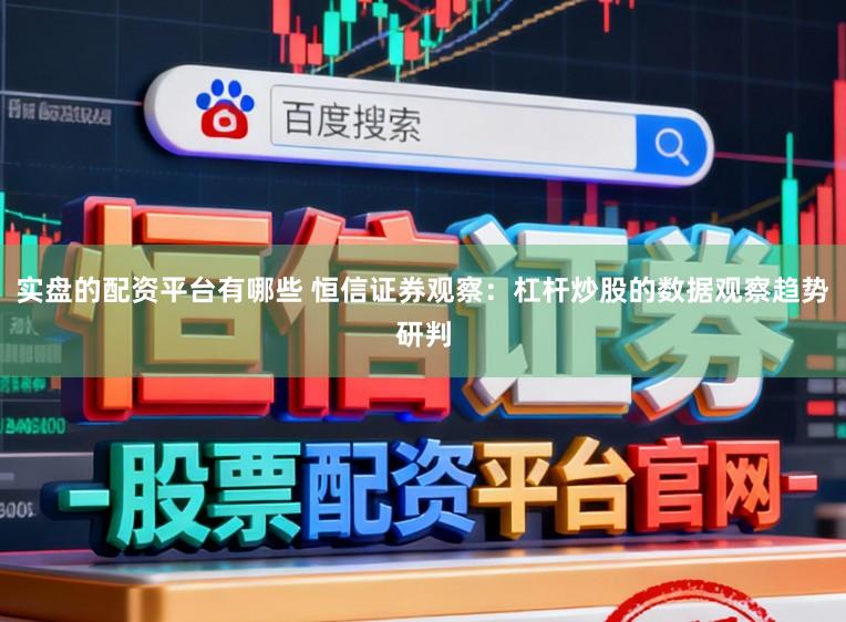 实盘的配资平台有哪些 恒信证券观察：杠杆炒股的数据观察趋势研判