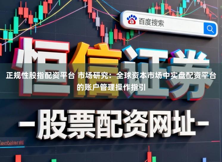 正规性股指配资平台 市场研究：全球资本市场中实盘配资平台的账户管理操作指引