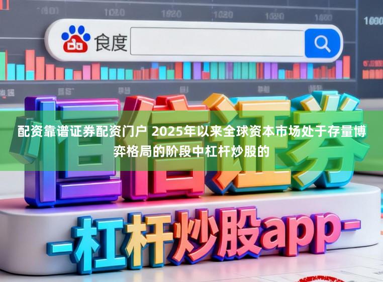 配资靠谱证券配资门户 2025年以来全球资本市场处于存量博弈格局的阶段中杠杆炒股的