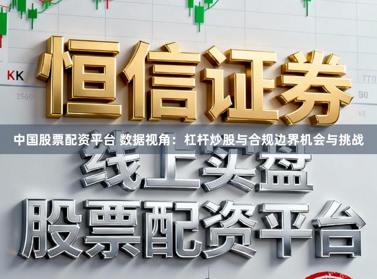 中国股票配资平台 数据视角：杠杆炒股与合规边界机会与挑战