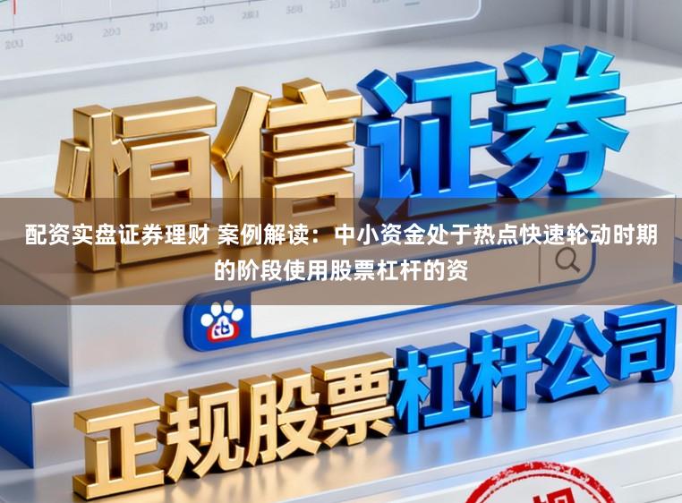 配资实盘证券理财 案例解读：中小资金处于热点快速轮动时期的阶段使用股票杠杆的资