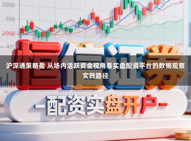 沪深通策略盈 从场内活跃资金视角看实盘配资平台的数据观察实践路径