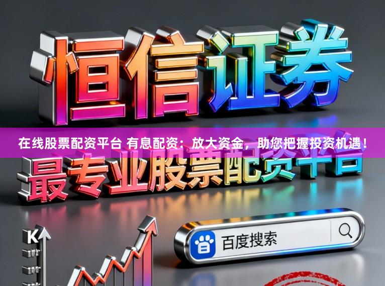 在线股票配资平台 有息配资：放大资金，助您把握投资机遇！