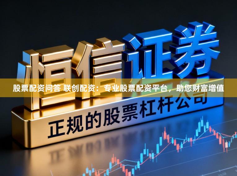 股票配资问答 联创配资：专业股票配资平台，助您财富增值