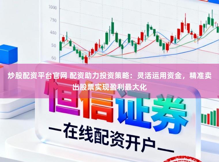 炒股配资平台官网 配资助力投资策略：灵活运用资金，精准卖出股票实现盈利最大化
