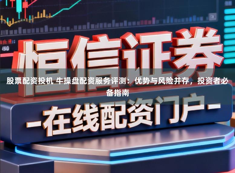 股票配资投机 牛操盘配资服务评测：优势与风险并存，投资者必备指南