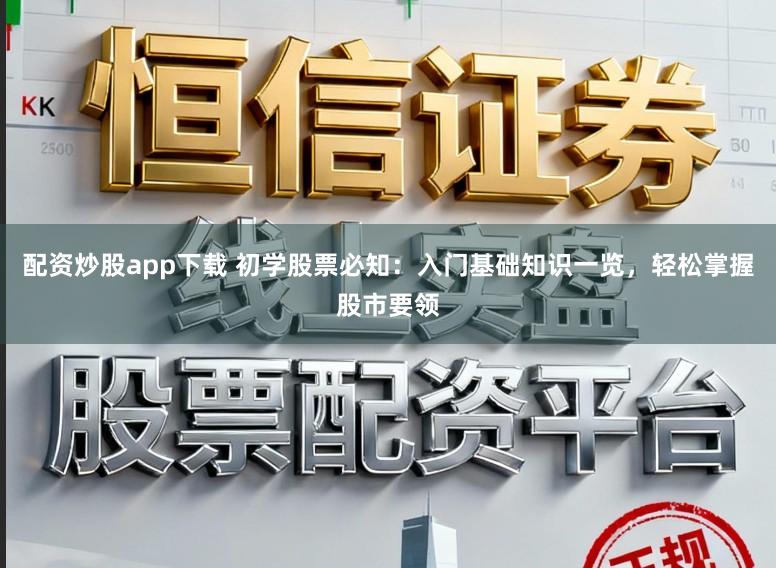 配资炒股app下载 初学股票必知：入门基础知识一览，轻松掌握股市要领