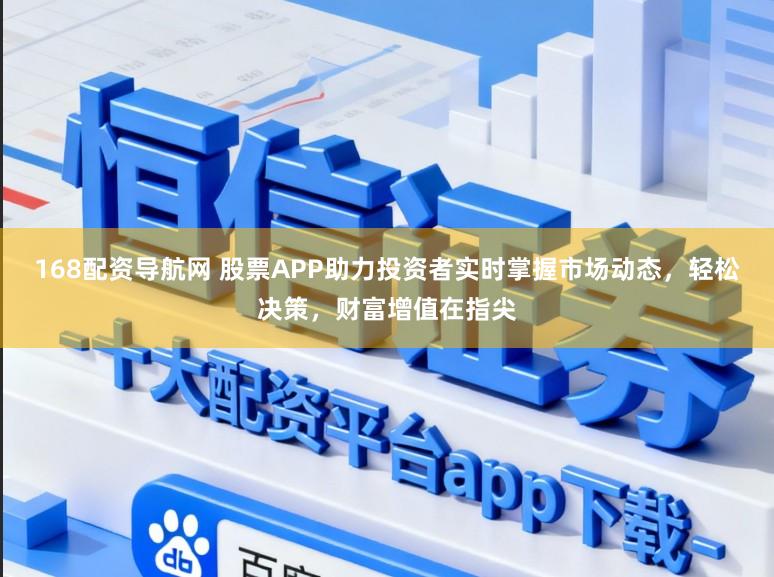 168配资导航网 股票APP助力投资者实时掌握市场动态，轻松决策，财富增值在指尖