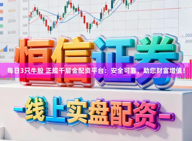 每日3只牛股 正规千层金配资平台:安全可靠,助您财富增值!
