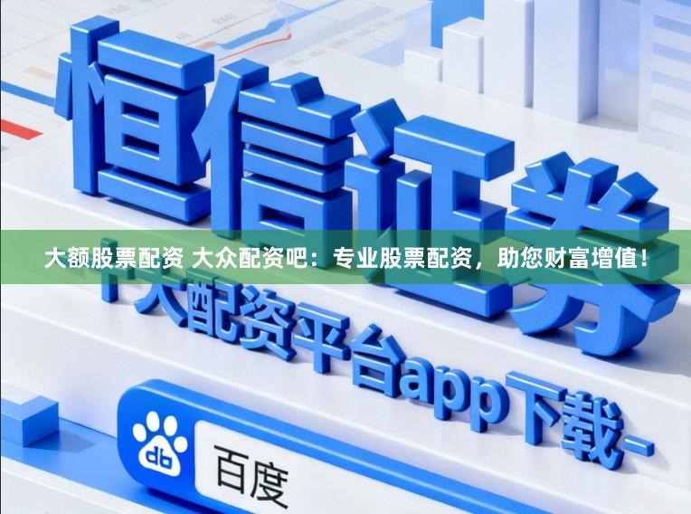 大额股票配资 大众配资吧：专业股票配资，助您财富增值！