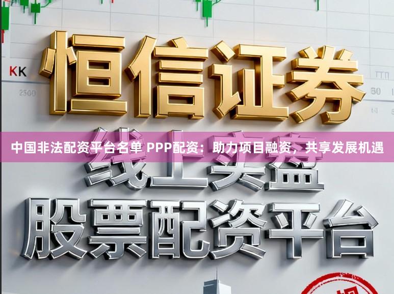 中国非法配资平台名单 PPP配资：助力项目融资，共享发展机遇