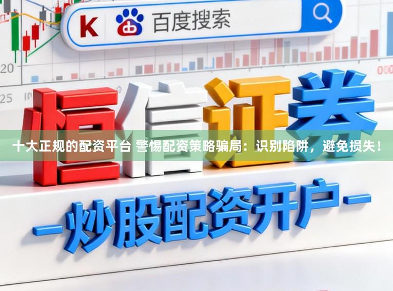 十大正规的配资平台 警惕配资策略骗局:识别陷阱,避免损失!