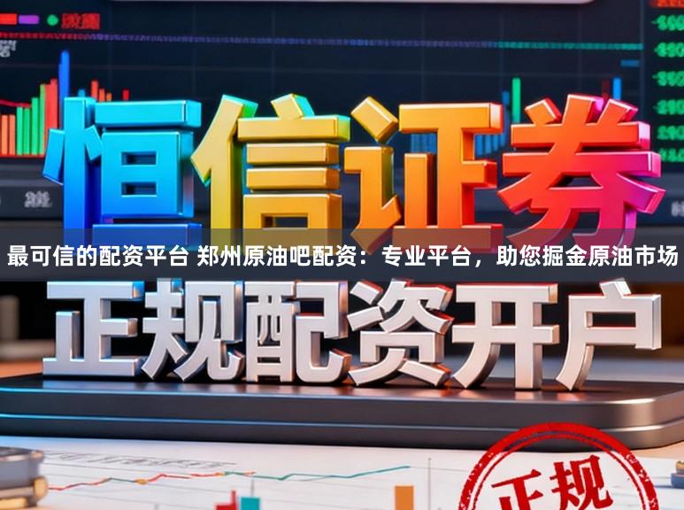 最可信的配资平台 郑州原油吧配资：专业平台，助您掘金原油市场