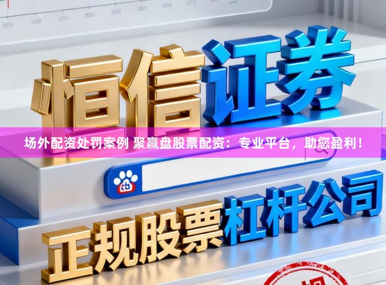 场外配资处罚案例 聚赢盘股票配资:专业平台,助您盈利!
